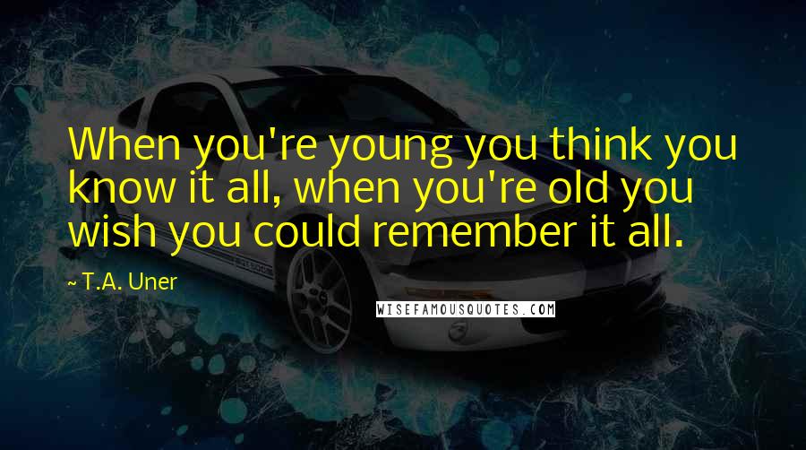 T.A. Uner Quotes: When you're young you think you know it all, when you're old you wish you could remember it all.