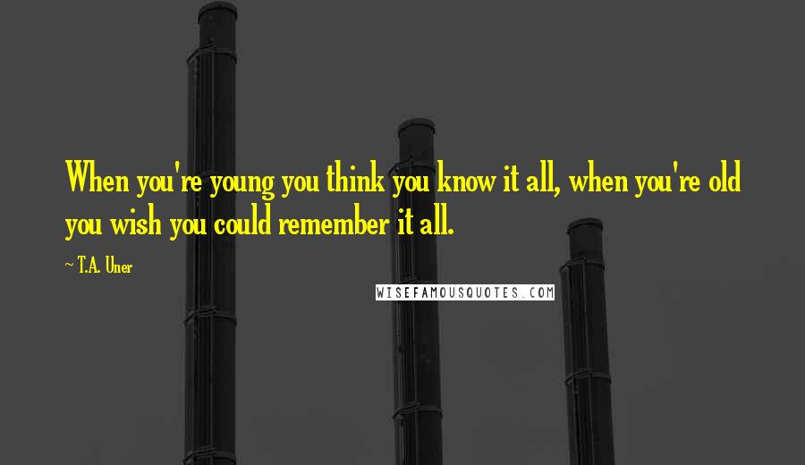 T.A. Uner Quotes: When you're young you think you know it all, when you're old you wish you could remember it all.