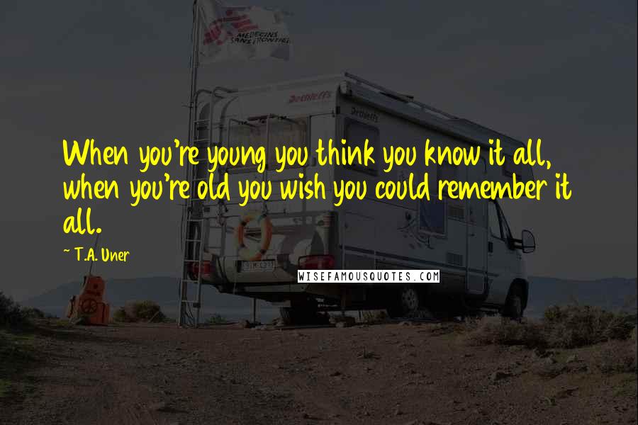 T.A. Uner Quotes: When you're young you think you know it all, when you're old you wish you could remember it all.