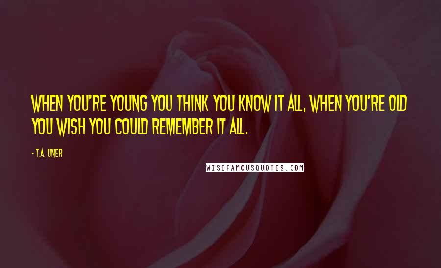 T.A. Uner Quotes: When you're young you think you know it all, when you're old you wish you could remember it all.