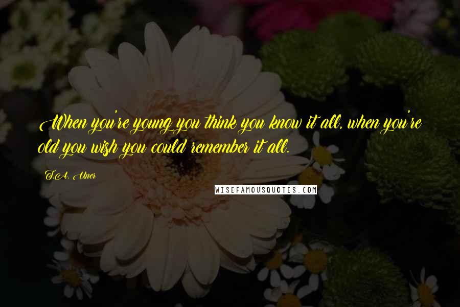 T.A. Uner Quotes: When you're young you think you know it all, when you're old you wish you could remember it all.