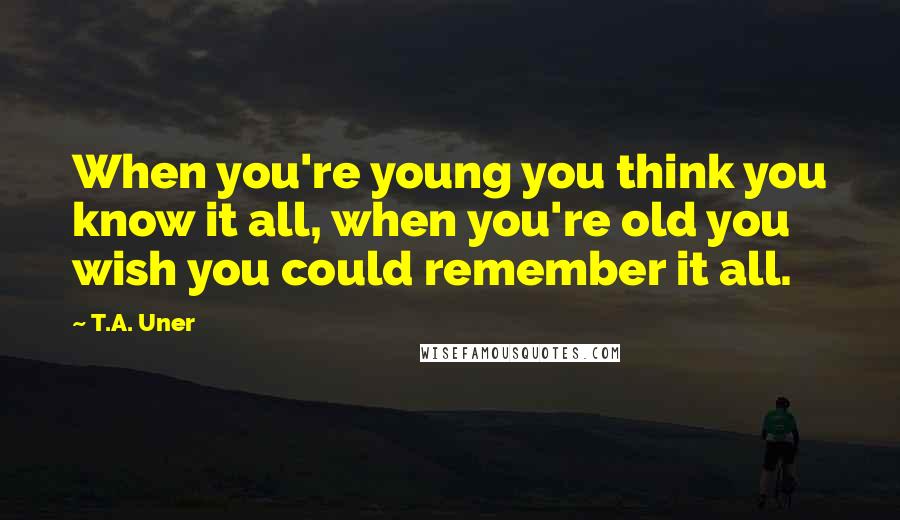 T.A. Uner Quotes: When you're young you think you know it all, when you're old you wish you could remember it all.