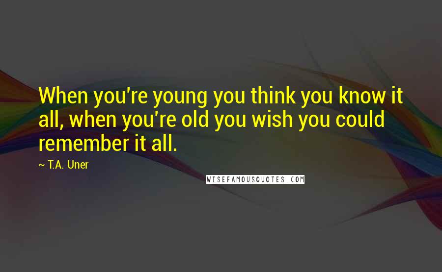 T.A. Uner Quotes: When you're young you think you know it all, when you're old you wish you could remember it all.