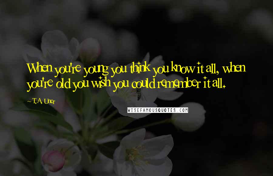 T.A. Uner Quotes: When you're young you think you know it all, when you're old you wish you could remember it all.