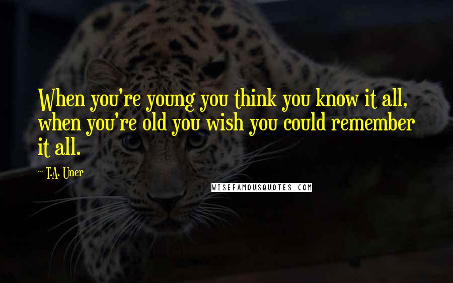 T.A. Uner Quotes: When you're young you think you know it all, when you're old you wish you could remember it all.