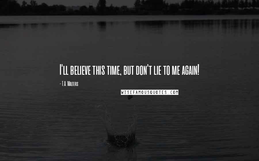 T.A. Walters Quotes: I'll believe this time, but don't lie to me again!