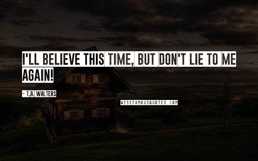 T.A. Walters Quotes: I'll believe this time, but don't lie to me again!