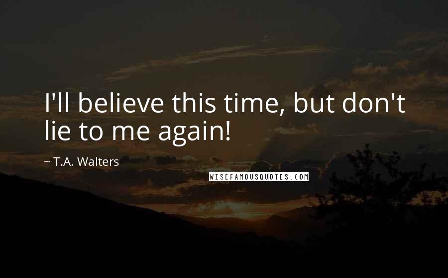 T.A. Walters Quotes: I'll believe this time, but don't lie to me again!