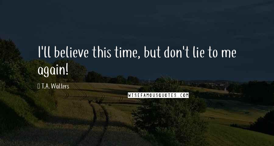 T.A. Walters Quotes: I'll believe this time, but don't lie to me again!