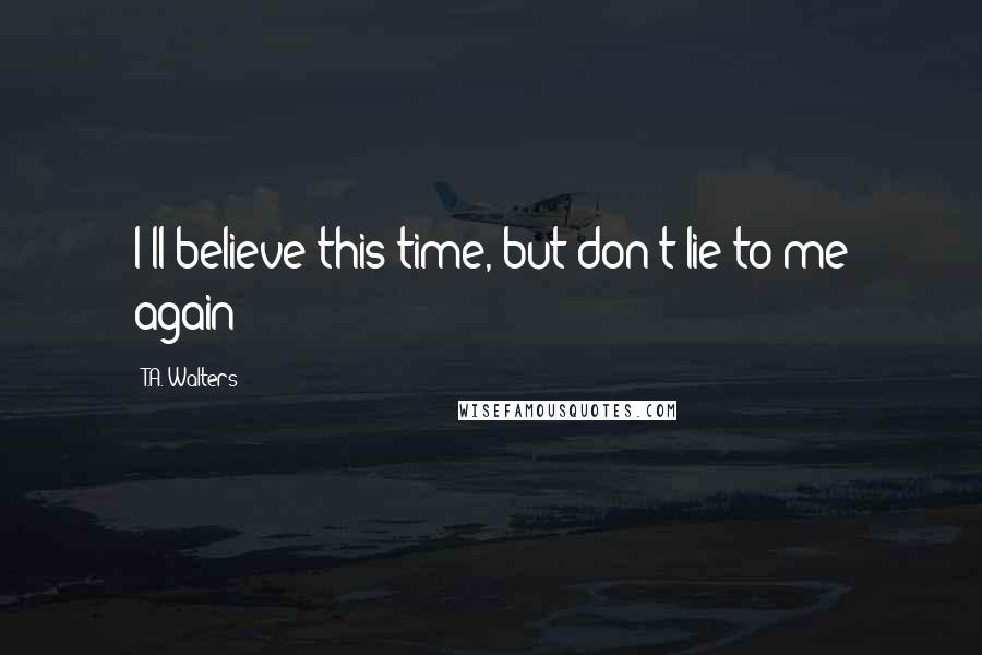 T.A. Walters Quotes: I'll believe this time, but don't lie to me again!