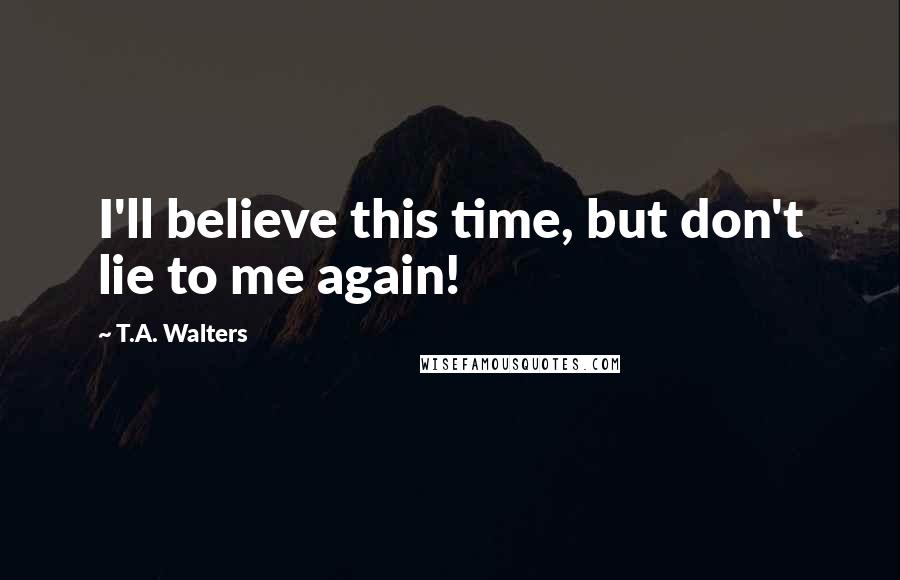 T.A. Walters Quotes: I'll believe this time, but don't lie to me again!