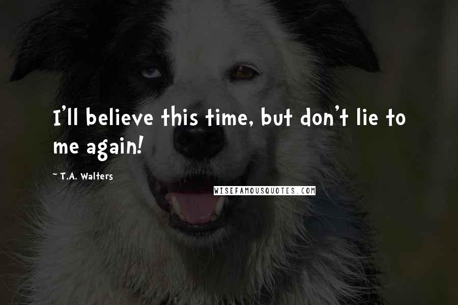 T.A. Walters Quotes: I'll believe this time, but don't lie to me again!