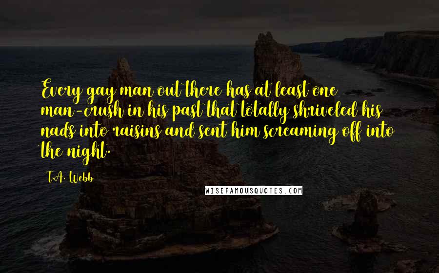 T.A. Webb Quotes: Every gay man out there has at least one man-crush in his past that totally shriveled his nads into raisins and sent him screaming off into the night.