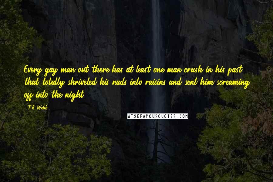 T.A. Webb Quotes: Every gay man out there has at least one man-crush in his past that totally shriveled his nads into raisins and sent him screaming off into the night.