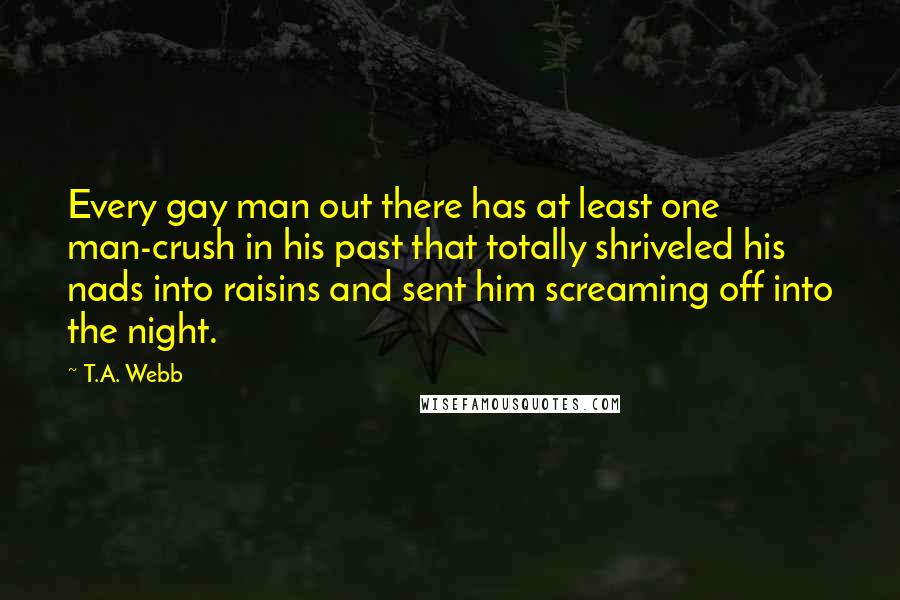 T.A. Webb Quotes: Every gay man out there has at least one man-crush in his past that totally shriveled his nads into raisins and sent him screaming off into the night.