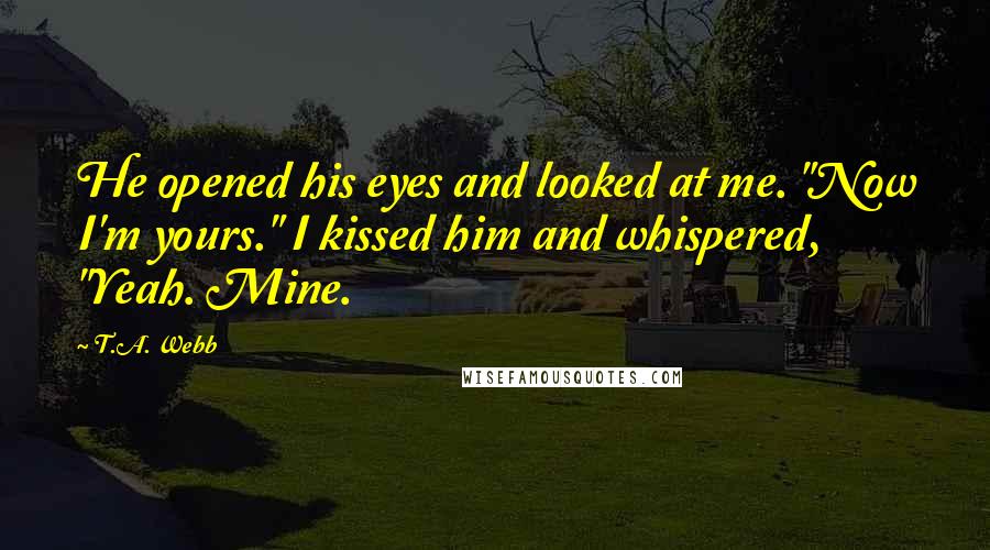 T.A. Webb Quotes: He opened his eyes and looked at me. "Now I'm yours." I kissed him and whispered, "Yeah. Mine.