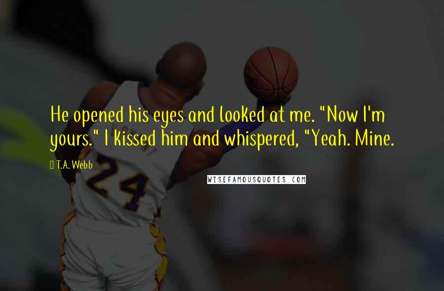 T.A. Webb Quotes: He opened his eyes and looked at me. "Now I'm yours." I kissed him and whispered, "Yeah. Mine.