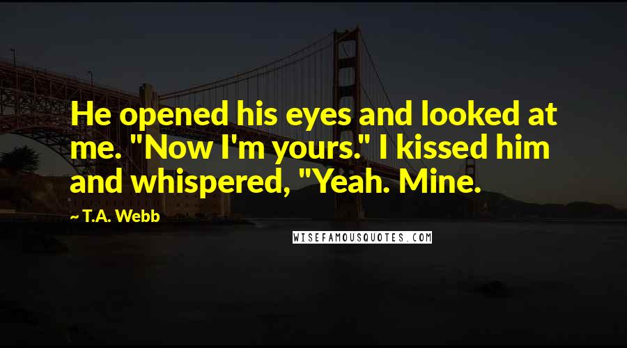 T.A. Webb Quotes: He opened his eyes and looked at me. "Now I'm yours." I kissed him and whispered, "Yeah. Mine.
