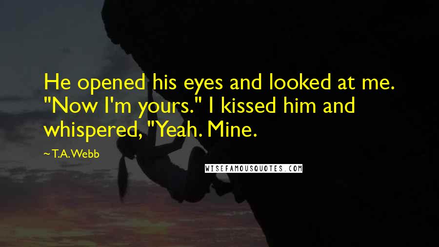 T.A. Webb Quotes: He opened his eyes and looked at me. "Now I'm yours." I kissed him and whispered, "Yeah. Mine.