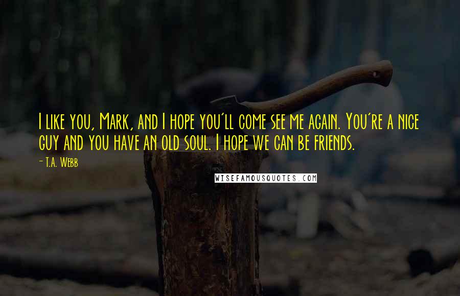 T.A. Webb Quotes: I like you, Mark, and I hope you'll come see me again. You're a nice guy and you have an old soul. I hope we can be friends.