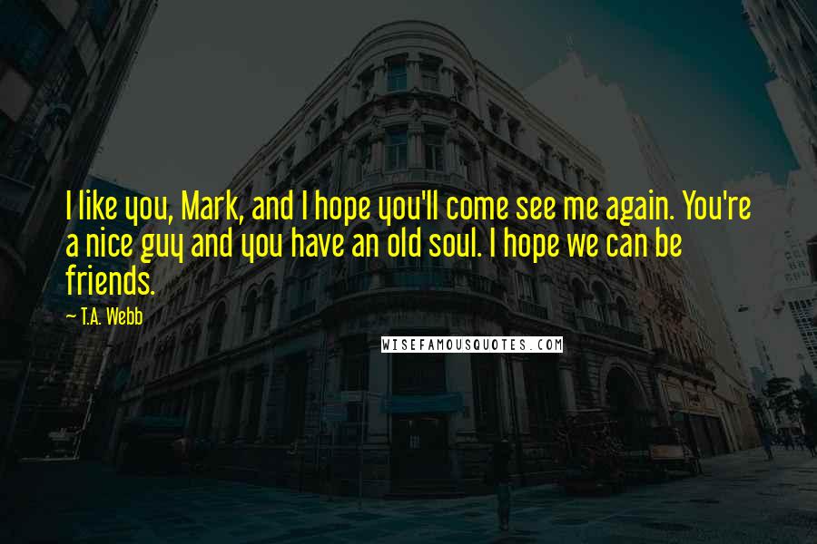 T.A. Webb Quotes: I like you, Mark, and I hope you'll come see me again. You're a nice guy and you have an old soul. I hope we can be friends.