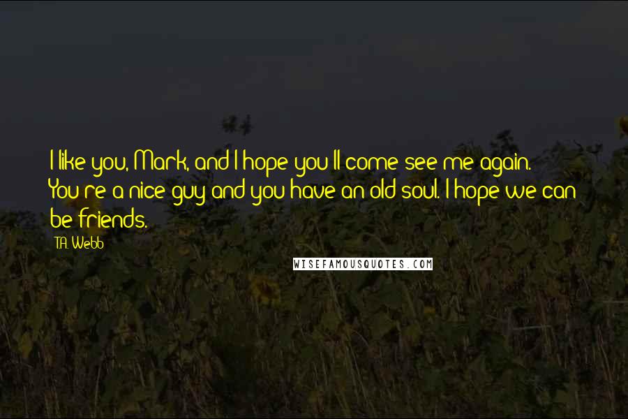 T.A. Webb Quotes: I like you, Mark, and I hope you'll come see me again. You're a nice guy and you have an old soul. I hope we can be friends.