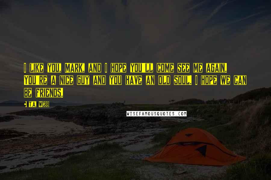 T.A. Webb Quotes: I like you, Mark, and I hope you'll come see me again. You're a nice guy and you have an old soul. I hope we can be friends.
