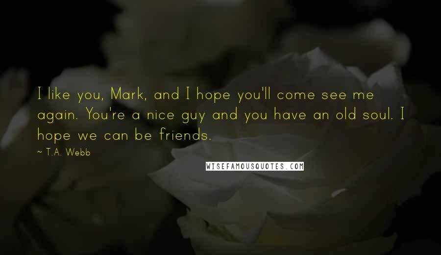 T.A. Webb Quotes: I like you, Mark, and I hope you'll come see me again. You're a nice guy and you have an old soul. I hope we can be friends.