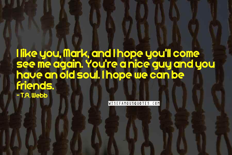 T.A. Webb Quotes: I like you, Mark, and I hope you'll come see me again. You're a nice guy and you have an old soul. I hope we can be friends.