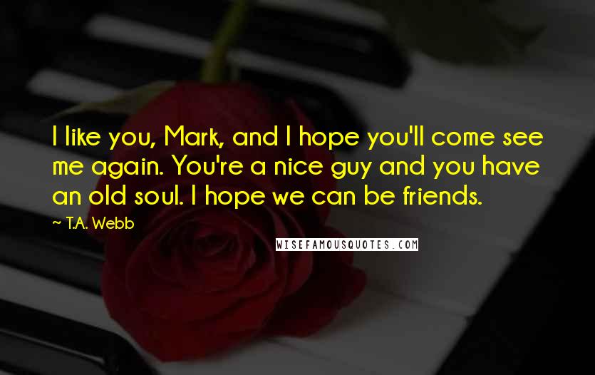 T.A. Webb Quotes: I like you, Mark, and I hope you'll come see me again. You're a nice guy and you have an old soul. I hope we can be friends.