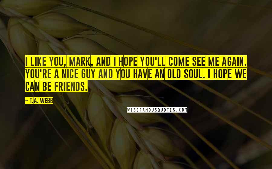 T.A. Webb Quotes: I like you, Mark, and I hope you'll come see me again. You're a nice guy and you have an old soul. I hope we can be friends.