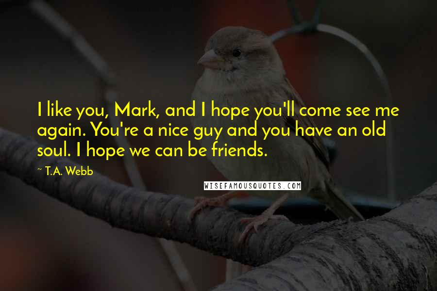 T.A. Webb Quotes: I like you, Mark, and I hope you'll come see me again. You're a nice guy and you have an old soul. I hope we can be friends.