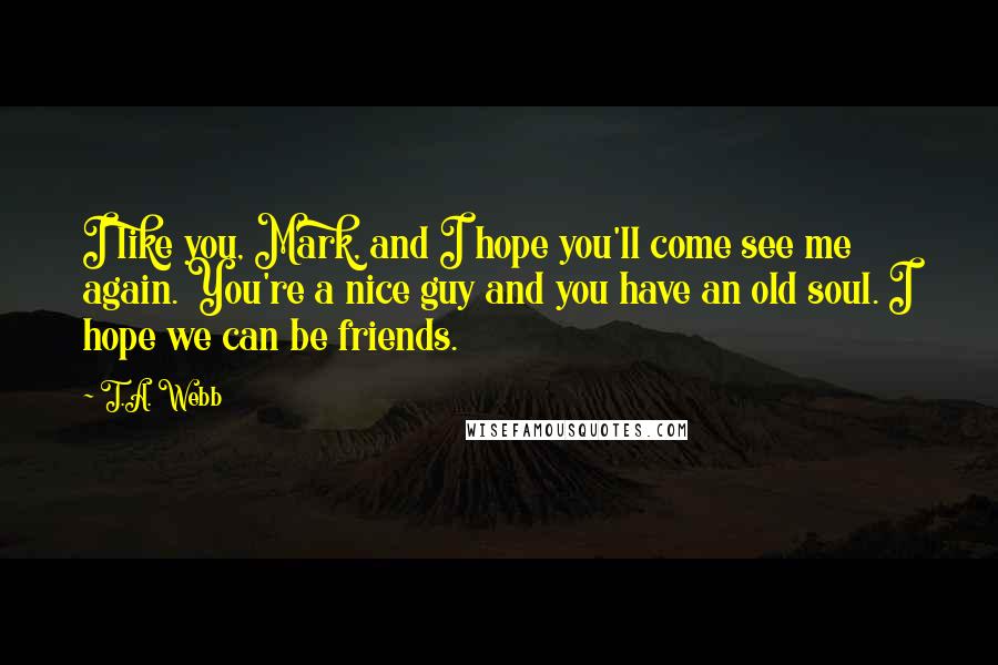 T.A. Webb Quotes: I like you, Mark, and I hope you'll come see me again. You're a nice guy and you have an old soul. I hope we can be friends.