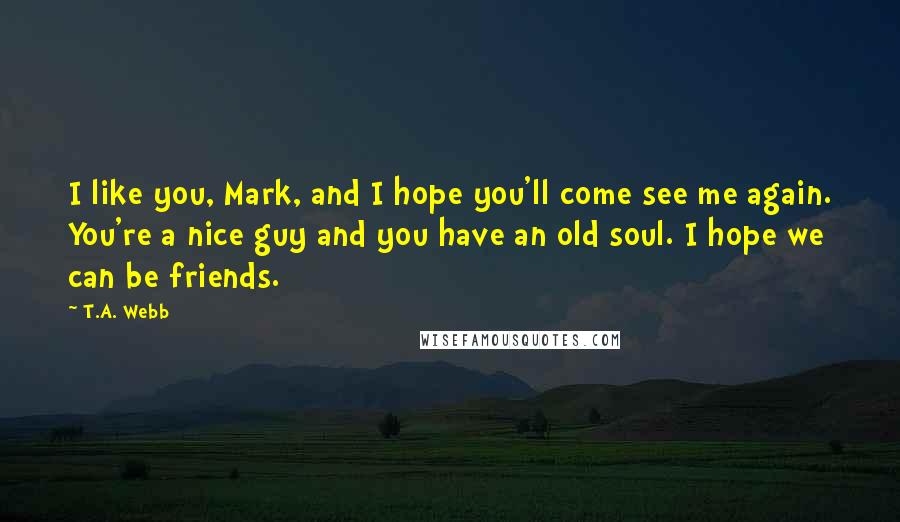 T.A. Webb Quotes: I like you, Mark, and I hope you'll come see me again. You're a nice guy and you have an old soul. I hope we can be friends.