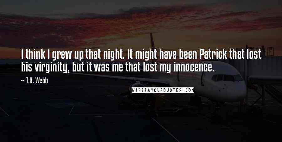 T.A. Webb Quotes: I think I grew up that night. It might have been Patrick that lost his virginity, but it was me that lost my innocence.