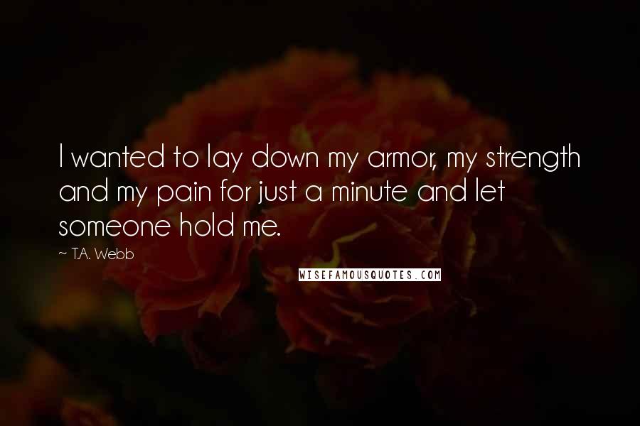 T.A. Webb Quotes: I wanted to lay down my armor, my strength and my pain for just a minute and let someone hold me.
