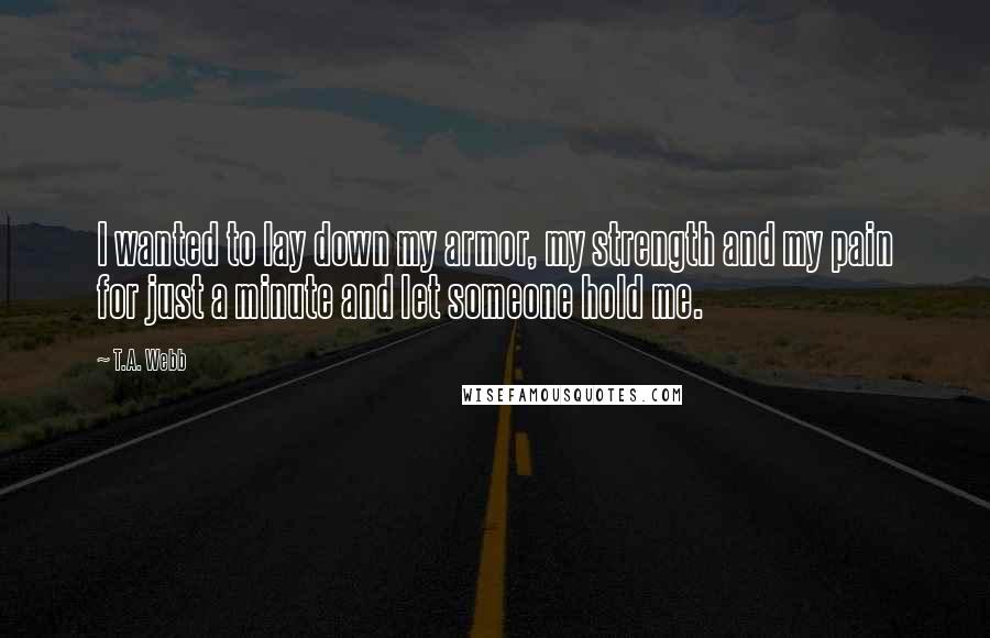 T.A. Webb Quotes: I wanted to lay down my armor, my strength and my pain for just a minute and let someone hold me.