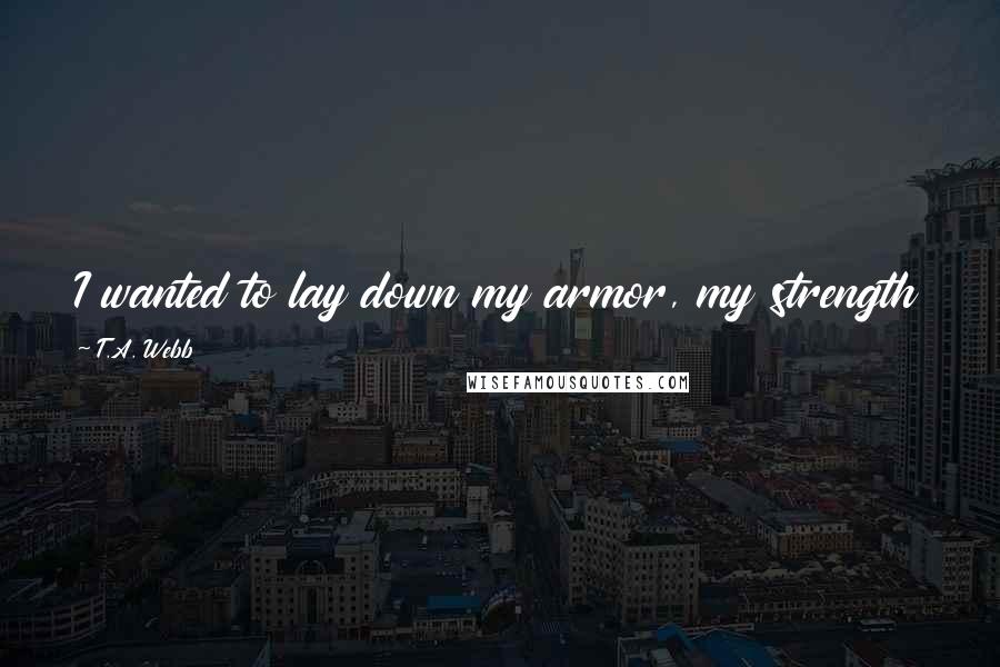 T.A. Webb Quotes: I wanted to lay down my armor, my strength and my pain for just a minute and let someone hold me.