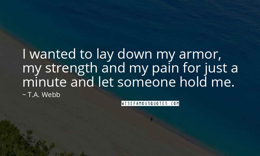 T.A. Webb Quotes: I wanted to lay down my armor, my strength and my pain for just a minute and let someone hold me.