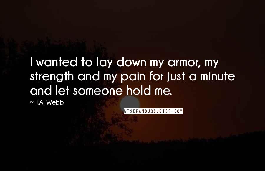 T.A. Webb Quotes: I wanted to lay down my armor, my strength and my pain for just a minute and let someone hold me.