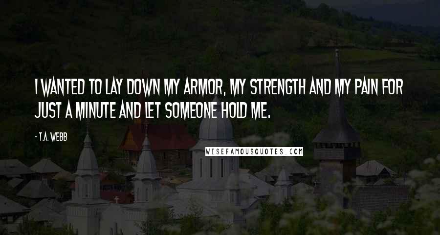 T.A. Webb Quotes: I wanted to lay down my armor, my strength and my pain for just a minute and let someone hold me.