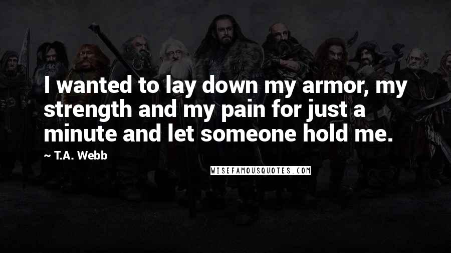 T.A. Webb Quotes: I wanted to lay down my armor, my strength and my pain for just a minute and let someone hold me.