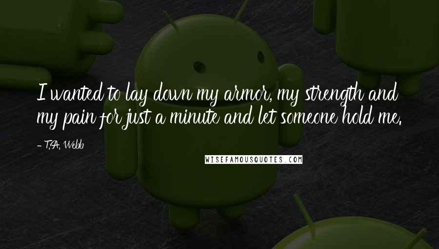 T.A. Webb Quotes: I wanted to lay down my armor, my strength and my pain for just a minute and let someone hold me.