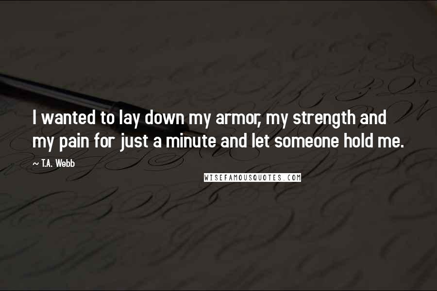 T.A. Webb Quotes: I wanted to lay down my armor, my strength and my pain for just a minute and let someone hold me.