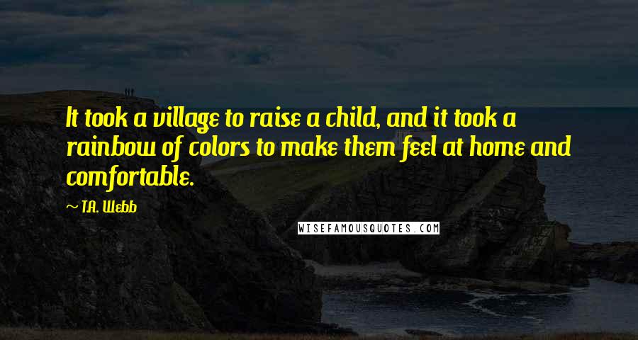 T.A. Webb Quotes: It took a village to raise a child, and it took a rainbow of colors to make them feel at home and comfortable.