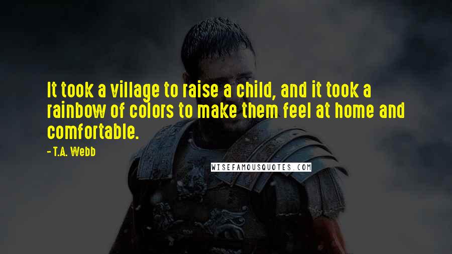 T.A. Webb Quotes: It took a village to raise a child, and it took a rainbow of colors to make them feel at home and comfortable.