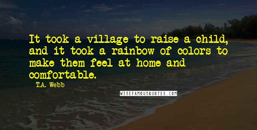 T.A. Webb Quotes: It took a village to raise a child, and it took a rainbow of colors to make them feel at home and comfortable.