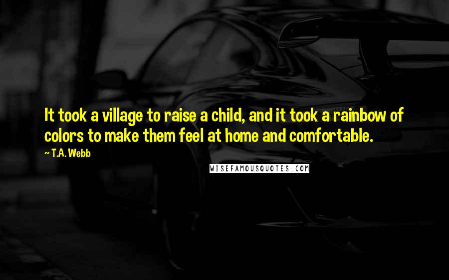 T.A. Webb Quotes: It took a village to raise a child, and it took a rainbow of colors to make them feel at home and comfortable.