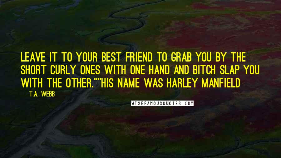 T.A. Webb Quotes: Leave it to your best friend to grab you by the short curly ones with one hand and bitch slap you with the other.""His Name was Harley Manfield