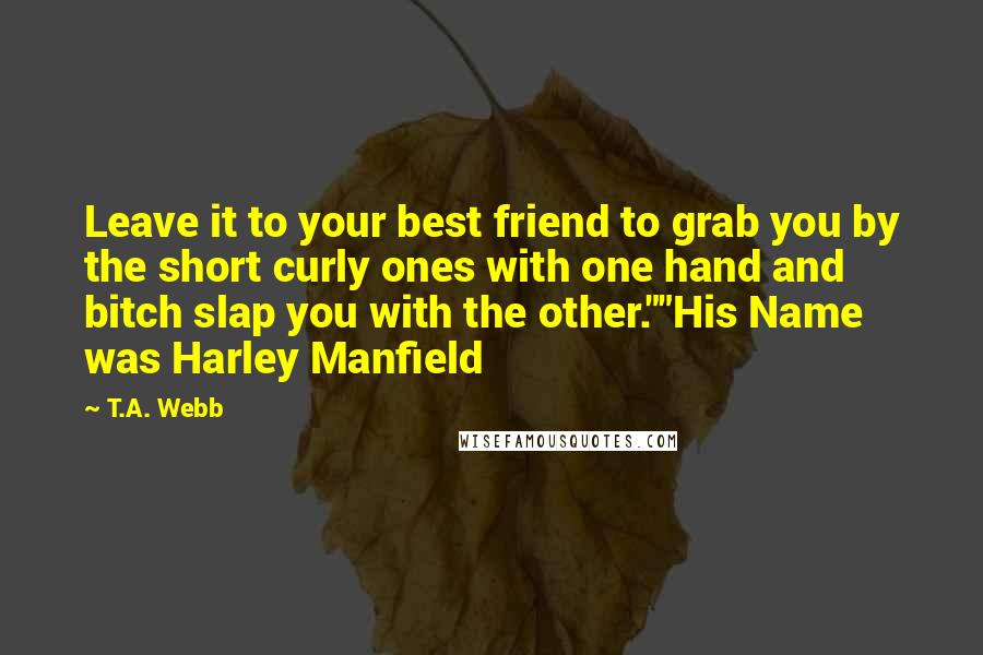 T.A. Webb Quotes: Leave it to your best friend to grab you by the short curly ones with one hand and bitch slap you with the other.""His Name was Harley Manfield